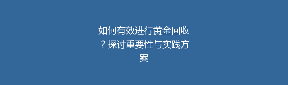 如何有效进行黄金回收？探讨重要性与实践方案