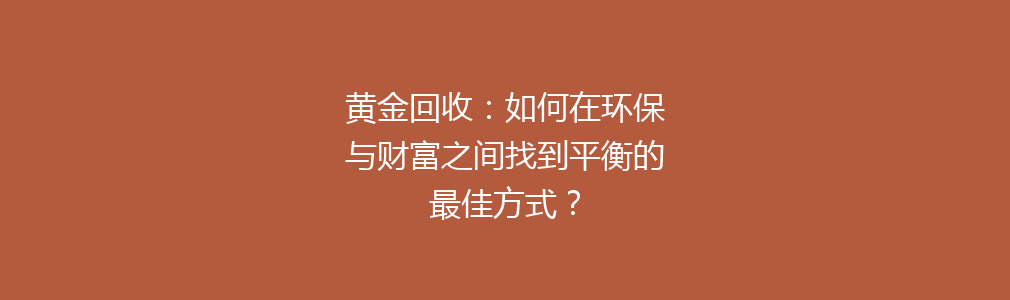 黄金回收：如何在环保与财富之间找到平衡的最佳方式？