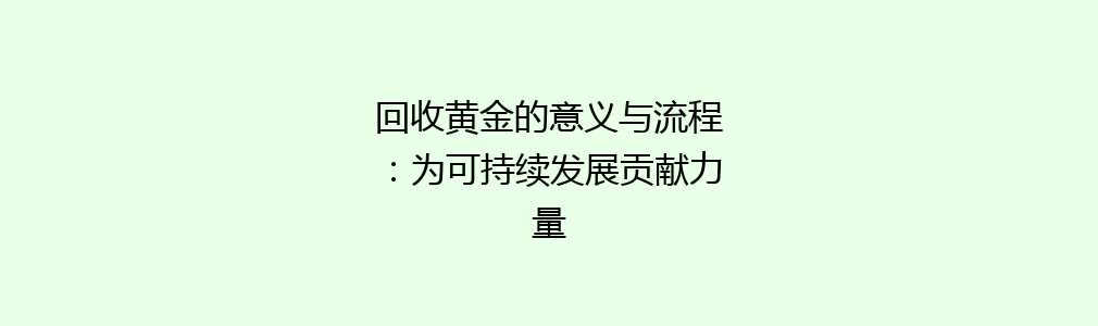 回收黄金的意义与流程：为可持续发展贡献力量