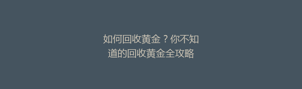 如何回收黄金？你不知道的回收黄金全攻略