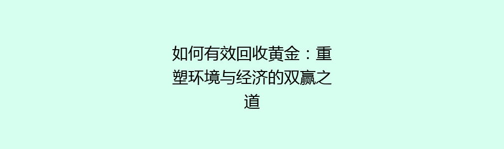 如何有效回收黄金：重塑环境与经济的双赢之道