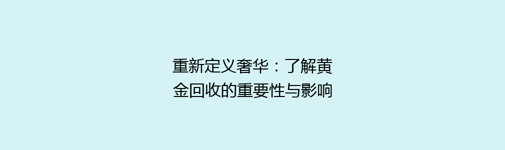 重新定义奢华：了解黄金回收的重要性与影响