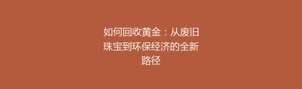 如何回收黄金：从废旧珠宝到环保经济的全新路径