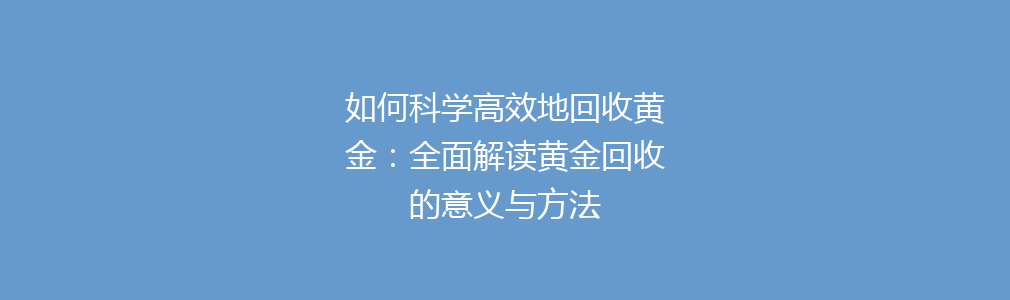 如何科学高效地回收黄金：全面解读黄金回收的意义与方法