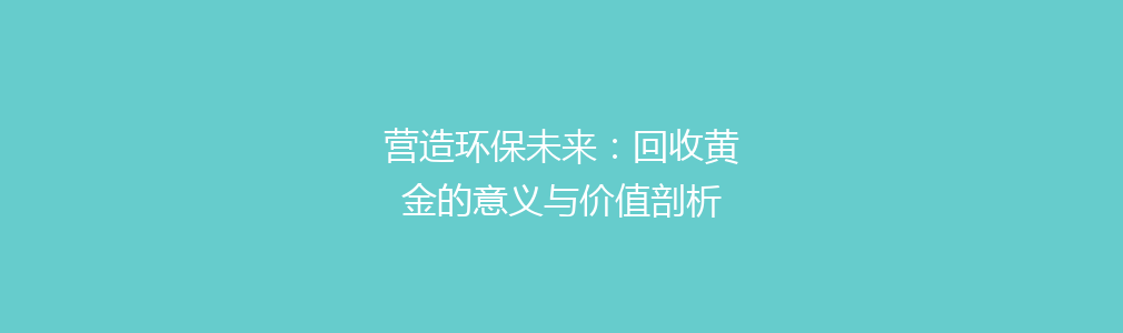 营造环保未来：回收黄金的意义与价值剖析