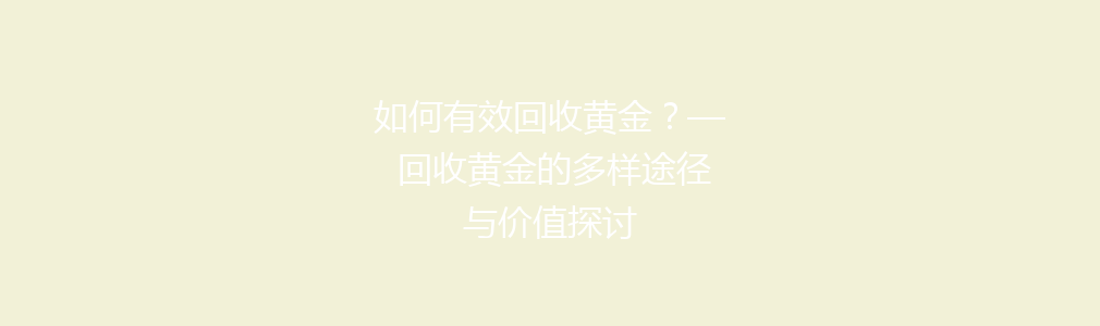 如何有效回收黄金？— 回收黄金的多样途径与价值探讨