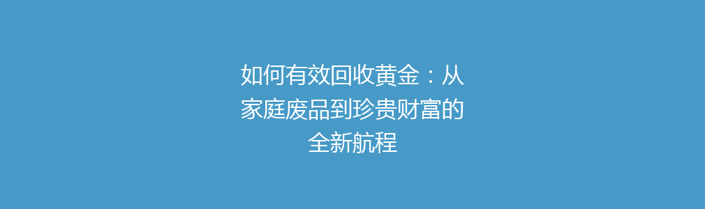 如何有效回收黄金：从家庭废品到珍贵财富的全新航程