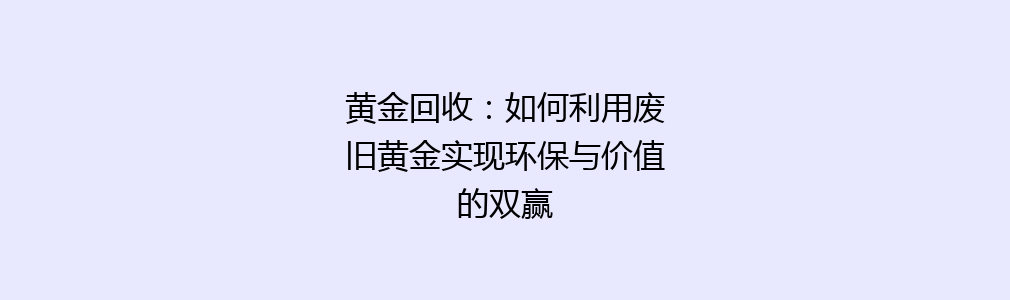 黄金回收：如何利用废旧黄金实现环保与价值的双赢