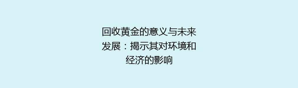 回收黄金的意义与未来发展：揭示其对环境和经济的影响