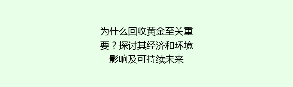 为什么回收黄金至关重要？探讨其经济和环境影响及可持续未来