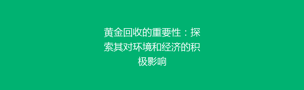 黄金回收的重要性：探索其对环境和经济的积极影响