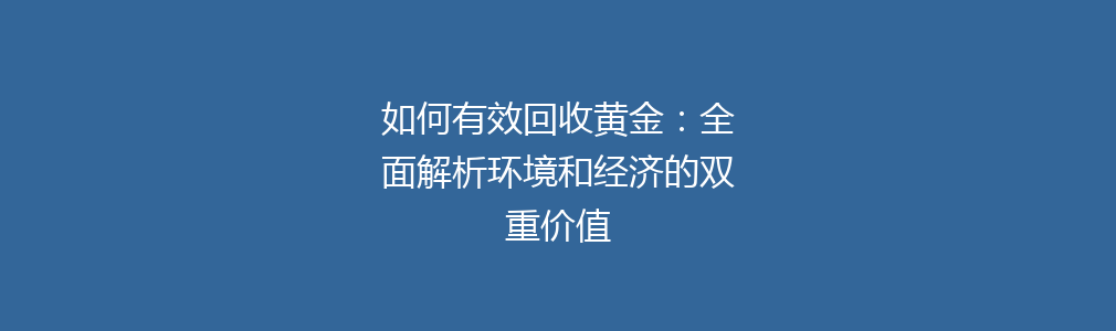 如何有效回收黄金：全面解析环境和经济的双重价值