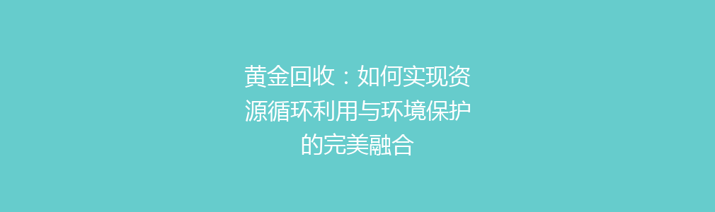 黄金回收：如何实现资源循环利用与环境保护的完美融合