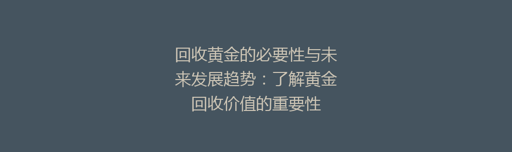 回收黄金的必要性与未来发展趋势：了解黄金回收价值的重要性