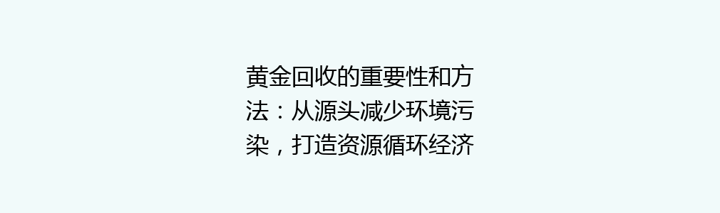 黄金回收的重要性和方法：从源头减少环境污染，打造资源循环经济