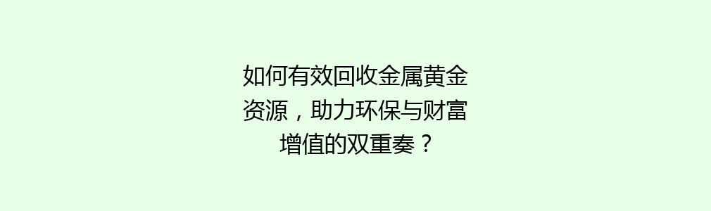 如何有效回收金属黄金资源，助力环保与财富增值的双重奏？