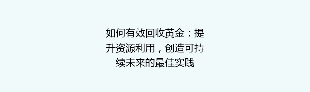 如何有效回收黄金：提升资源利用，创造可持续未来的最佳实践