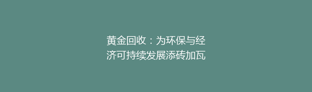 黄金回收：为环保与经济可持续发展添砖加瓦