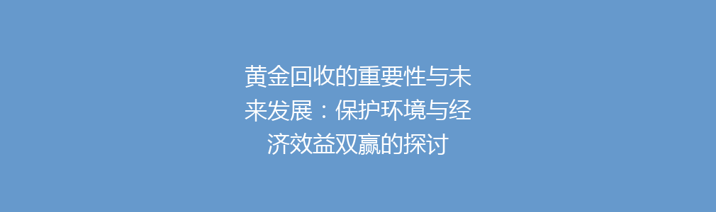 黄金回收的重要性与未来发展：保护环境与经济效益双赢的探讨