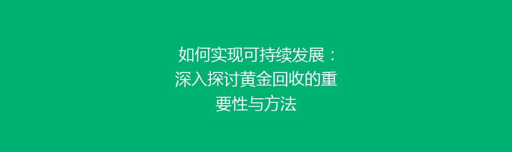 如何实现可持续发展：深入探讨黄金回收的重要性与方法