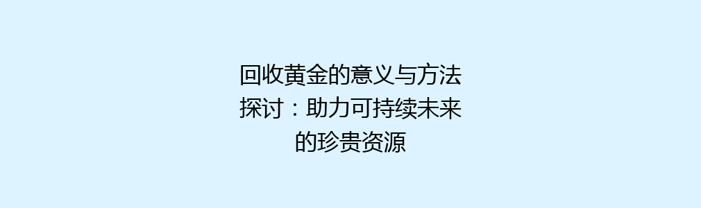 回收黄金的意义与方法探讨：助力可持续未来的珍贵资源