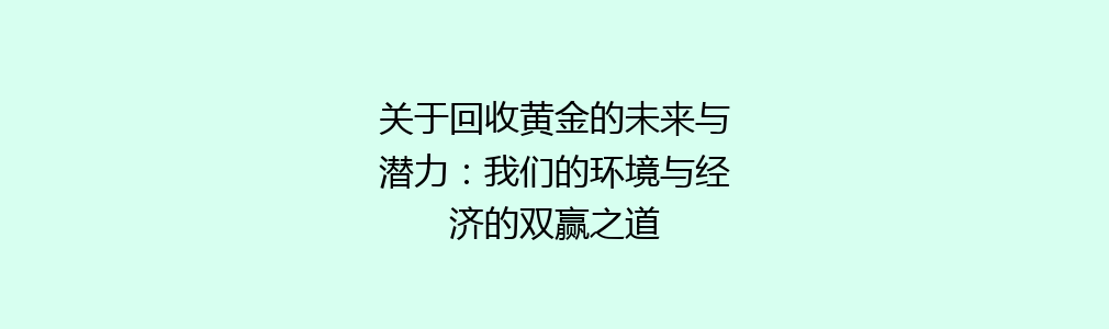 关于回收黄金的未来与潜力：我们的环境与经济的双赢之道