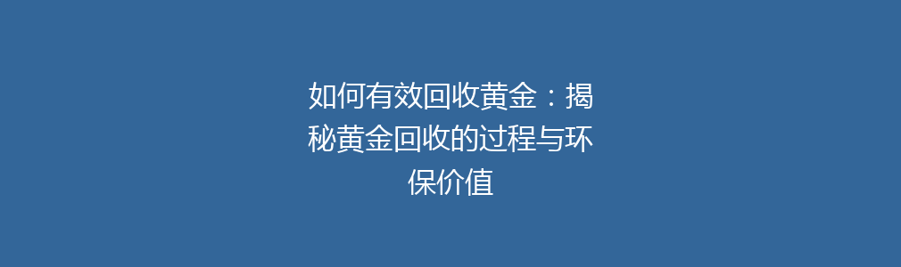 如何有效回收黄金：揭秘黄金回收的过程与环保价值