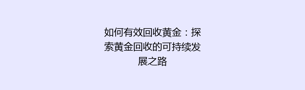 如何有效回收黄金：探索黄金回收的可持续发展之路