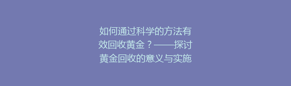 如何通过科学的方法有效回收黄金？——探讨黄金回收的意义与实施策略