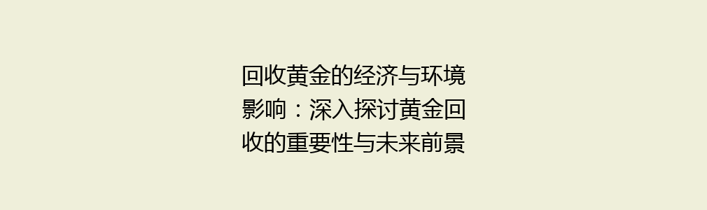 回收黄金的经济与环境影响：深入探讨黄金回收的重要性与未来前景