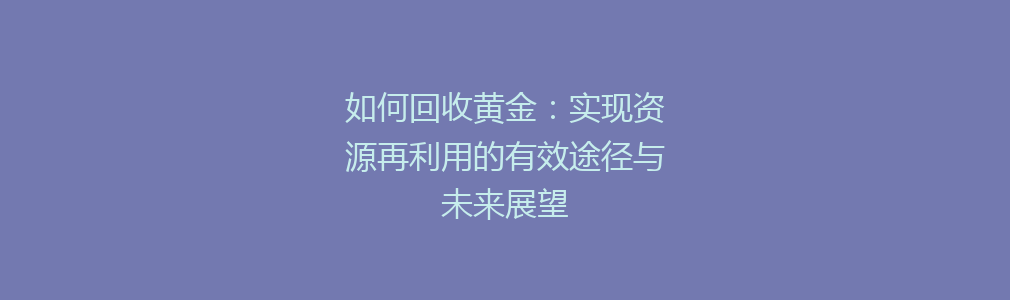 如何回收黄金：实现资源再利用的有效途径与未来展望