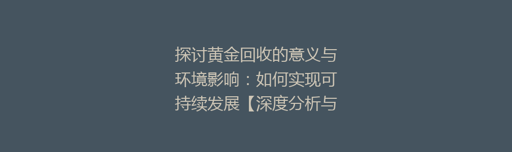 探讨黄金回收的意义与环境影响：如何实现可持续发展【深度分析与实践建议】