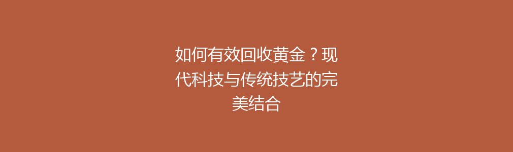 如何有效回收黄金？现代科技与传统技艺的完美结合