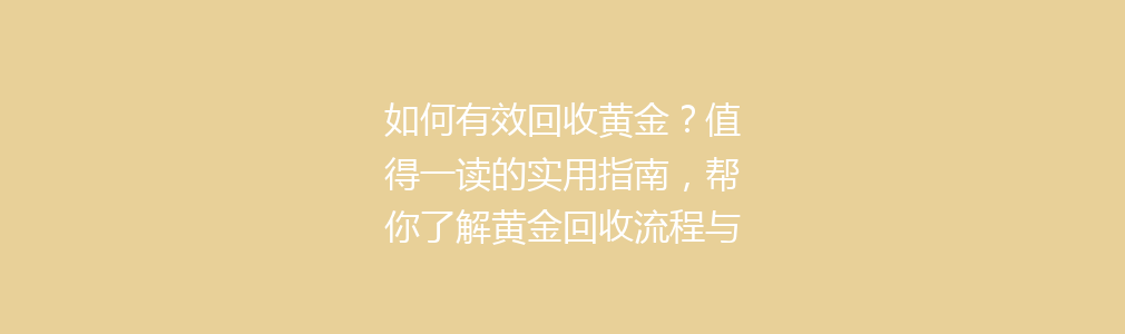 如何有效回收黄金？值得一读的实用指南，帮你了解黄金回收流程与注意事项