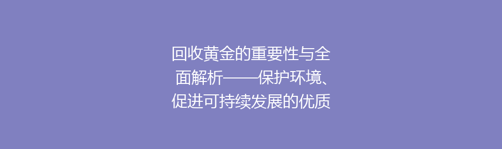 回收黄金的重要性与全面解析——保护环境、促进可持续发展的优质选择