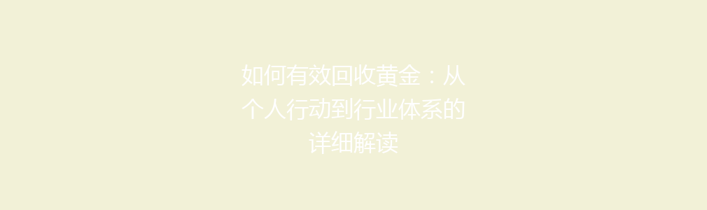 如何有效回收黄金：从个人行动到行业体系的详细解读