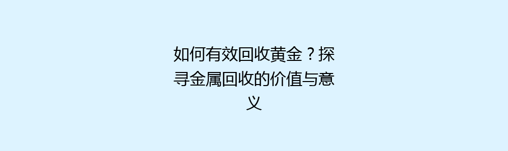 如何有效回收黄金？探寻金属回收的价值与意义