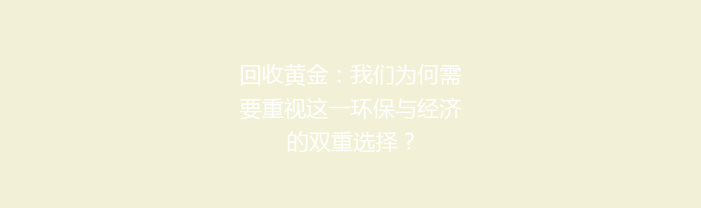 回收黄金：我们为何需要重视这一环保与经济的双重选择？