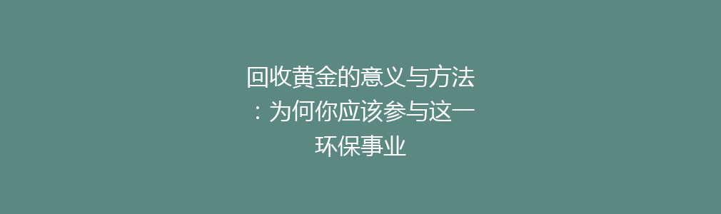 回收黄金的意义与方法：为何你应该参与这一环保事业