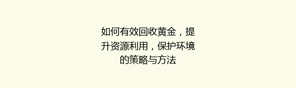 如何有效回收黄金，提升资源利用，保护环境的策略与方法