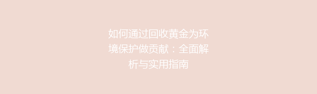 如何通过回收黄金为环境保护做贡献：全面解析与实用指南