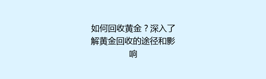 如何回收黄金？深入了解黄金回收的途径和影响