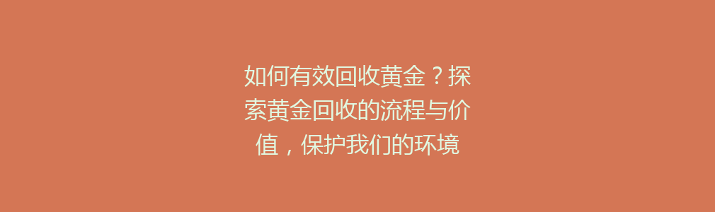 如何有效回收黄金？探索黄金回收的流程与价值，保护我们的环境