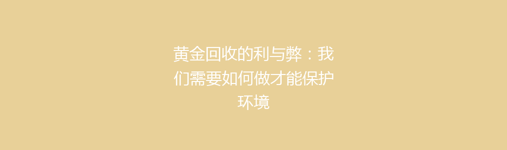 黄金回收的利与弊：我们需要如何做才能保护环境