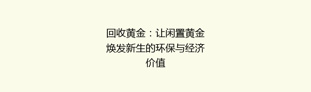 回收黄金：让闲置黄金焕发新生的环保与经济价值