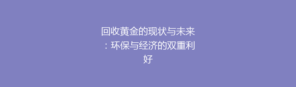 回收黄金的现状与未来：环保与经济的双重利好