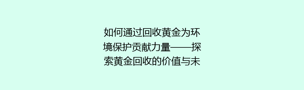 如何通过回收黄金为环境保护贡献力量——探索黄金回收的价值与未来