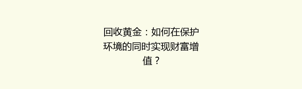 回收黄金：如何在保护环境的同时实现财富增值？