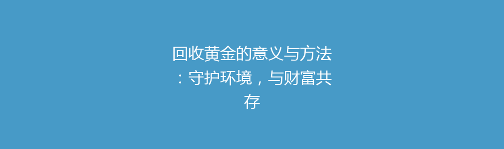 回收黄金的意义与方法：守护环境，与财富共存