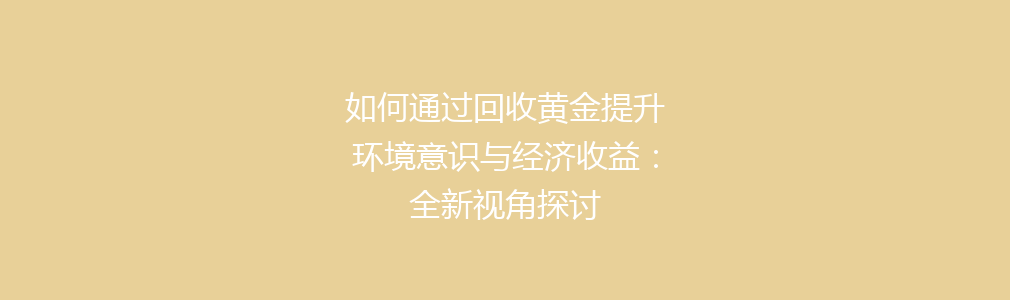 如何通过回收黄金提升环境意识与经济收益：全新视角探讨